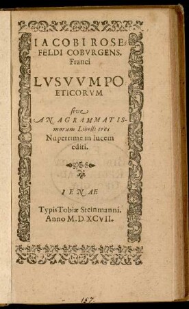 Jacobi Rosefeldi Coburgens. Franci lusuum poeticorum sive anagrammatismorum libelli tres nuperrime in lucem editi