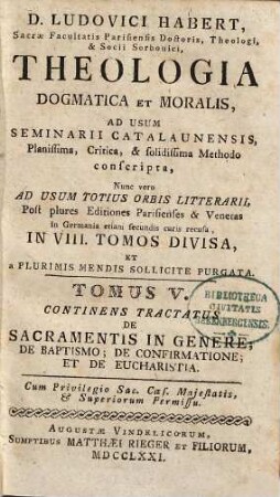 D. Ludovici Habert, Sacrae Facultatis Parisiensis Doctoris, ... theologia dogmatica et moralis : ad usum seminarii catalaunensis planissima, critica, et solidissima methodo conscripta , nunc vero ad usum totius orbis litterarii, post plures editiones parisienses et venetas in Germania etiam secundis curis recusa, in VIII. tomos divisa, et a plurimis mendis sollicite purgata, 5. De Sacramentis In Genere, De Baptismo, De Confirmatione, Et De Eucharistia