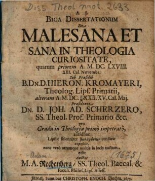 Biga Dissertationum De Malesana Et Sana In Theologia Curiositate : quarum priorem A. M. DC. LXVIII. XIII. Cal. Novembr. Sub Praesidiô B. Dn. D. Hieron. Kromayeri ... alteram A. M. DC. LXXII. XV. Cal. Maj. Praesidente Dn. D. Joh. Ad. Scherzero ... exposuit