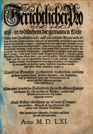 Gerichtlicher Proceß in wöllichem die gemainen Weltlichen vnd Gaistlichen recht auff alle vnd yede Articul nicht allain schlecht allegiert sunder auch als vil notwendig ordenlich in ainer jeden materi mit besunder rainem verstentlichen vnd angenemen Teütsch transferiert vnnd verdolmetschet seind : Jtem des Hayligen Reichs vil newe gebreüchliche ordnung auch etlicher Land vnnd Stet besunder Statut ... Durch den ... Herrn Andreas Perneder des Fürstlichen hoff zu München Rath vnd Secretarien mit vil arbait vnd fleiß zusamen getragen vnnd beschriben etc.