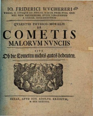 Io. Friderici Wuchereri Theol. D. Eivsqve Et Philos. Natvr. Prof. Pvbl. Ord. Nec Non Serenissimi Dvcis Vinariensis A Consil. Ecclesiasticis Qvaestio Physico-Moralis De Cometis Malorvm Nvnciis Sive Ob die Cometen nichts gutes bedeuten