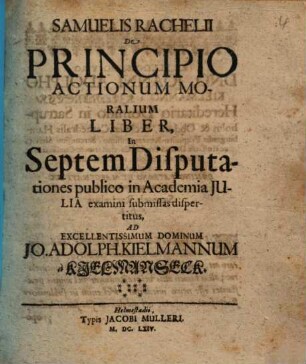 Samuelis Rachelii De Principio Actionum Moralium Liber : In Septem Disputationes publico in Academia Julia examini submissas dispertitus, ad excellentissimum dominum Jo. Adolph. Kielmannum a Kielmannseck