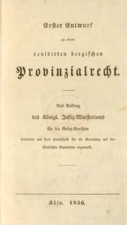 Erster Entwurf zu einem revidirten bergischen Provinzialrecht : aus Auftrag des Königl. Justiz-Ministeriums für die Gesetz-Revision bearbeitet und statt Handschrift für die Berathung mit den ständischen Deputirten abgedruckt