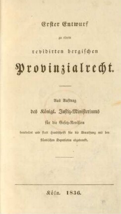 Erster Entwurf zu einem revidirten bergischen Provinzialrecht : aus Auftrag des Königl. Justiz-Ministeriums für die Gesetz-Revision bearbeitet und statt Handschrift für die Berathung mit den ständischen Deputirten abgedruckt