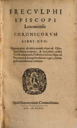 Frecvlphi Episcopi Lexouiensis Chronicorvm Libri Dvo : Quorum prior ab initio mundi vsque ad Octauiani Caesaris tempora, & seruatoris nostri Christi natiuitatem. Posterior dehinc vsque ad Francorum & Longobardorum regna, rerum gestarum historiam continet