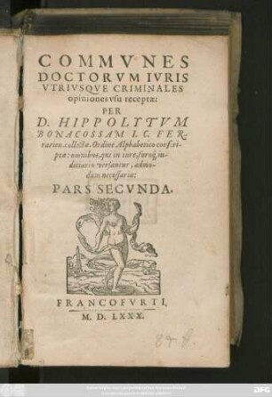 COMMVNES || DOCTORVM IVRIS || VTRIVSQVE CRIMINALES || opiniones vsu receptae:|| PER || D. HIPPOLYTVM || BONACOSSAM I.C.FER-||rarien. collectae. Ordine Alphabetico conscri-||ptae: omnibus, qui in iure, foro#́[que] iu-||diciario versantur, admo-||dùm necessariae:|| PARS SECVNDA.||