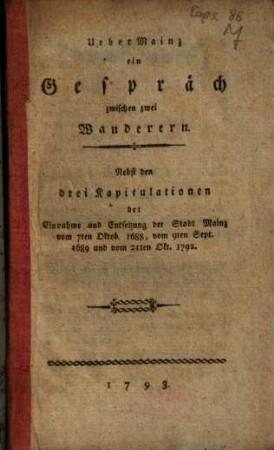 Ueber Mainz ein Gespräch zwischen zwei Wanderern : Nebst den drei Kapitulationen bei Einnahme und Entsetzung der Stadt Mainz vom 7ten Oktob. 1688, vom 9ten Sept. 1689 und vom 21ten Okt. 1792