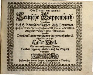 Das erneuerte und vermehrte Teutsche Wappenbuch : In welchem Deß H. Römischen Reiches Hohe Potentaten, Fürsten, Grafen, Herren, Freyherren, Edle, Stände und Städte etc., Wappen, Schilde, Helm, Kleinodien, Wie auch Deroselben Namen, Herrschafften und Herolds-Farben, etc. außgebildet zuersehen. 1, Mit einer umbständigen Vorrede von dem Ursprung und Gebrauch der Wappen vermehrt