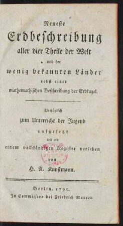 Neueste Erdbeschreibung aller vier Theile der Welt und der wenig bekannten Länder nebst einer mathematischen Beschreibung der Erdkugel. Vorzüglich zum Unterricht der Jugend aufgesetzt und mit einem vollständigen Register versehenen von H. A. Kunstmann