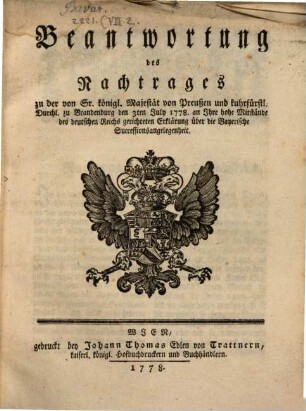 Beantwortung des Nachtrages zu der von Sr. königl. Majestät von Preußen und kuhrfürstl. Durchl. zu Brandenburg den 3ten July 1778. an Ihre hohe Mitstände des deutschen Reichs gerichteten Erklärung über die Bayerische Successionsangelegenheit