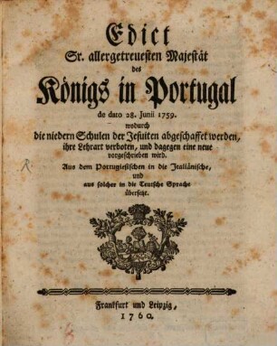 Edict Sr. allergetreuesten Majestät des Königs in Portugal de dato 28. Junii 1759. wodurch die niedern Schulen der Jesuiten abgeschaffet werden, ihre Lehrart veboten, und dagegen eine neue vorgeschrieben wird
