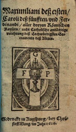 Maximiliani deß ersten, Caroli deß fünfften, vnd Ferdinandi, aller dreyen Römischen Kaysern, recht Catholische andächtige verehrung deß Hochwürdigsten Sacraments deß Altars