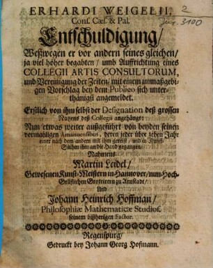 Erhardi Weigelii, Cons. Caes. et Pal., Entschuldigung, weßwegen er vor andern seines gleichen ... umb Auffrichtung eines Collegii Artis-consultorum ... mit einem unmaßgeblichen Vorschlag bey dem Publico sich ... angemeldet