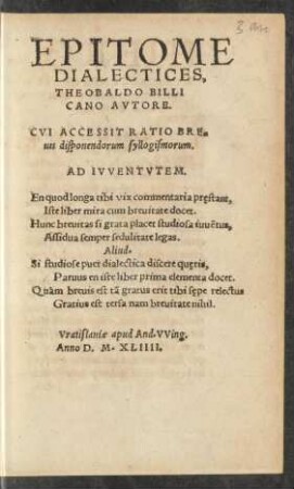 EPITOME || DIALECTICES,|| THEOBALDO BILLI||CANO AVTORE.|| CVI ACCESSIT RATIO BRE=||uis disponendorum syllogismorum.|| ... ||