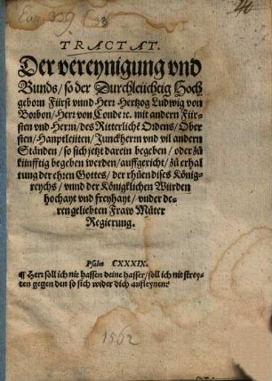 Tractat. Der vereynigung vnd Bunds, so der Durchleuchtig Hochgeborn Fürst vnnd Herr Hertzog Ludwig von Borbon, Herr von Conde etc. mit andern Fürsten vnd Herrn des Ritterliche[n] Ordens, Obersten, Hauptleüten, Junckherrn vnd vil andern Ständen, so sich jetzt darein begeben, oder zu künfftig begeben werden, auffgericht, zu erhaltung der ehren gottes, der rhuen dises Königreychs, vnnd der Königlichen Würden hochayt vnd freyhayt, vnder deren geliebten Fraw Muter Regierung