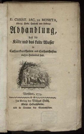 D. Christ. Jac. De Moneta, Königl. Poln. Hofrath und Leibarzt Abhandlung, daß die Kälte und das kalte Wasser in Catharrkrankheiten und Catharrhusten wahre Heilmittel sind
