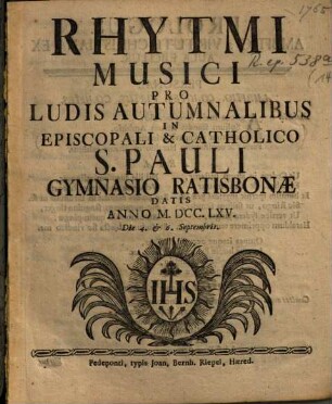 Rhytmi Musici pro Ludis Autumnalibus In Episcopali & Catholico S. Pauli Gymnasio Ratisbonæ Datis Anno MDCCLXV. Die 4. et 6. Septembris