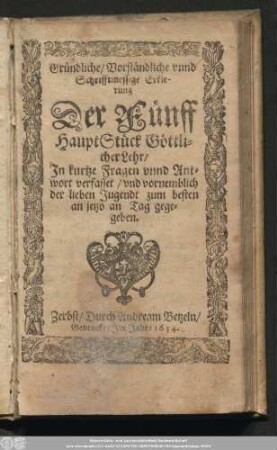Gründliche/ Vorständliche vnnd Schrifftmessige Erklerung Der Fünff HauptStück Göttlicher Lehr/ In kurtze Fragen vnnd Antwort verfasset/ vnd vornemblich der lieben Jugendt zum besten an jetzo an Tag gegegeben.