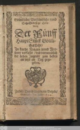 Gründliche/ Vorständliche vnnd Schrifftmessige Erklerung Der Fünff HauptStück Göttlicher Lehr/ In kurtze Fragen vnnd Antwort verfasset/ vnd vornemblich der lieben Jugendt zum besten an jetzo an Tag gegegeben.
