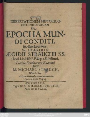 Dissertationem Historico-Chronologicam De Epocha Mundi Conditi, In Alma Leucorea, Sub Praesidio Aegidii Strauchii S.S. Theol. Lic. Hist. P.P. & p.t. Substituti, Placido Eruditorum Examini Sistit M. Michael Strauch, Witteb. Saxo, A. D. 20. Novembr. Horis antemerid. In Auditorio Maiori