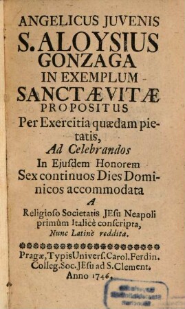 Angelicus Juvenis S. Aloysius Gonzaga In Exemplum Sanctæ Vitæ Propositus : Per Exercitia quædam pietatis, Ad Celebrandos In Ejusdem Honorem Sex continuos Dies Dominicos acommodata