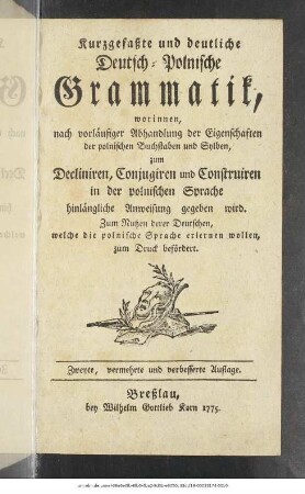 Kurzgefaßte und deutliche Deutsch-Polnische Grammatik : worinnen, nach vorläufiger Abhandlung der Eigenschaften der polnischen Buchstaben und Sylben, zum Decliniren, Conjugiren und Construiren in der polnischen Sprache hinlängliche Anweisung gegeben wird