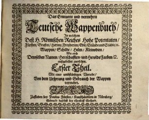Das erneuerte und vermehrte Teutsche Wappenbuch : In welchem Deß H. Römischen Reiches Hohe Potentaten, Fürsten, Grafen, Herren, Freyherren, Edle, Stände und Städte etc., Wappen, Schilde, Helm, Kleinodien, Wie auch Deroselben Namen, Herrschafften und Herolds-Farben, etc. außgebildet zuersehen, 1. Mit einer umbständigen Vorrede von dem Ursprung und Gebrauch der Wappen vermehrt