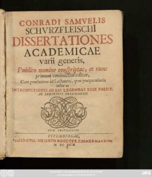 Conradi Samuelis Schurzfleischi[i] Dissertationes Academicae varii generis : Publico nomine conscriptae, et nunc primum coniunctim editae, Cum praefatione ad Lectorem, quae praeparationis instar et Introductionis Ad Eas Legendas Esse Possit, Ac Indicibus Necessariis