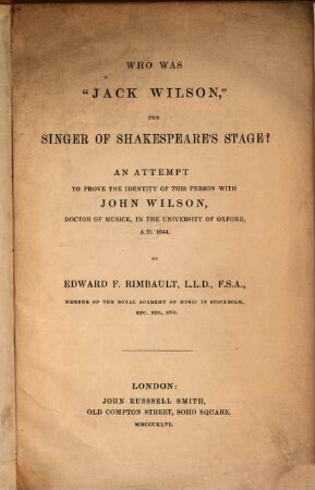 Who was "Jack Wilson", the Singer of Shakespeare's Stage? : An Attempt to prove the Identity of this Person with John Wilson, Doctor of Musick, in the University of Oxford, A. D. 1644