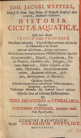 Joh. Jacobi Wepferi, ... Historia Cicutae Aquaticae : Quâ non solum Plantae hujus Venenatae structura naturalis, Vires & Operationes deleteriae in Hominibus ac Brutis Adcuratè describuntur, sciteque explicantur ... ; Cum Figuris aeneis