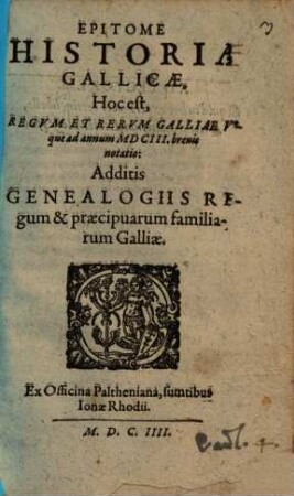 Epitome Historiae Gallicae, Hoc est, Regvm Et Rervm Galliae Vsque ad annum MDCIII. brevis notatio : Additis Genealogiis Regum & praecipuarum familiarum Galliae