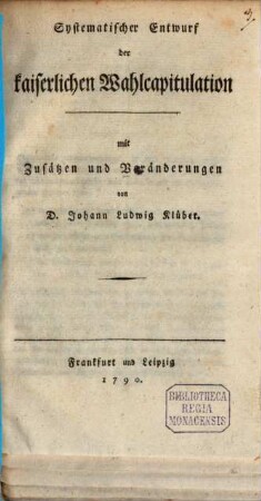 Systematischer Entwurf der kaiserlichen Wahlcapitulation : mit Zusätzen und Veränderungen