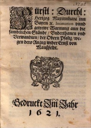 Fürstl. Durchl. Hertzog Maximiliani inn Bayrn [etc.] Intimation vnnd getrewe Warnung ann die sambtlichen Stände, Vnderthanen vnd Verwandten, der Obern Pfaltz, wegen dero Anzug wider Ernst von Manßfeldt