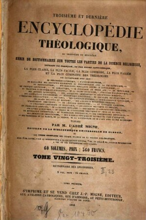 Troisième et dernière encyclopédie théologique, ou troisième et dernière serie de dictionnaires sur toutes les parties de la science religieuse : offrant en français, et par ordre alphabétique, la plus claire, la plus facile , la plus commode, la plus variée et la plus complète des théologies. 23, Dictionnaire des apocryphes, ou collection de tous les livres apocryphes relatifs a l'ancien et au nouveau testament ... ; 1