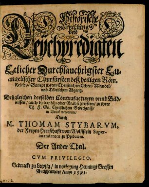 Historische || Ertzehlung || vnd || Leychpredigten || Etlicher Durchlauchtigster Eu=||angelischer Churfürsten desz heiligen Röm.|| Reichs/ Sampt jhrem Christlichen Leben/ Wandel/|| vnd Tödtlichem Abgang.|| Deszgleichen derselben Contrafacturen vnnd Bild=||nissen/ auch Epitaphijs ... || in Druck verordnet/|| Durch || M. THOMAM STYBARVM,|| der Freyen Herrschafft vom Wolffstein Super-||intendenten zu Pyrbawm.|| Der Ander Theil.||