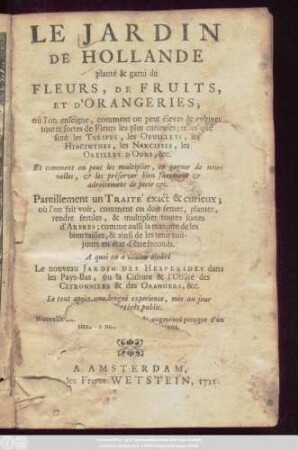 Le Jardin De Hollande planté & garni de Fleurs, De Fruits, Et D'Orangeries; oú l'on enseigne, comment on peut élever & cultiver toutes sortes de Fleurs les plus curieuses; telles que sont les Tulipes, les Oeuillets, les Hiacinthes , les Narcisses, les Oreilles D'Ours ... Pareillement un Traité... où l'on fait voir comment on doit semer, planter, rendre fertiles, & multiplier toutes sortes d'Arbres... A quoi on a ... ajoûté Le nouveau Jardin Des Hesperides dans les Pays-Bas, ou la Culture & l'Utilité des Citronniers & des Orangers. ...