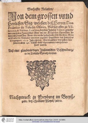 Warhaffte Relation, Von dem grossen vnnd Herrlichen Sig, welchen deß Herzen Don Friderico de Toledo Osorio, Marggraffen zu Villanuoua, de Valdeza, Excellenz, bey den Insulen Terzere genan[n]t, vnd dann in dem Indianischen Meer, mit der Königlichen Spanischen Armada deß Oceanischen Meers, vber welche hochgedachte sein Excellentz General ist, wider die Holländer, vnd ihnen zugesellte Engländer vnd Franzosen, in vergangnem 1629. Jahr erhalten. Darinn zusehen, was gestalt denselben in allem 140. Schiff, theils abgenommen, vnd theils versenckt worden. Auß einer glaubwürdigen Italienischen Beschreibung, in die Teutsche Sprach vbersetzt.