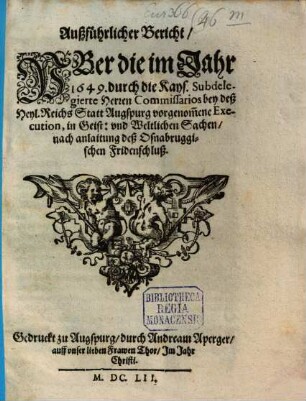 Ausführlicher Bericht über die 1649 durch die Kays. ... Commissarios bey der Stadt Augspurg vorgenommenen Execution in Geist- und Weltlichen Sachen nach dem Oßnabrücker Friedens-Schluß