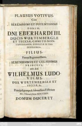 Plausus Votivus, Cum Serenissimi Et Potentissimi Domini ... Eberhardi III. Ducis Wurtembergiae Et Tecciae ... Filius, Paterni Regiminis Haeres ... Dn. Wilhelmus Ludovicus, Dux Wurtembergiae Et Tecciae ... Principali pompa & solenissima Festivitate die 12. Februarii Anno MDCLXXIV Domum Duceret