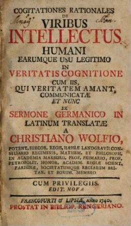 Cogitationes Rationales De Viribus Intellectus Humani Earumque Usu Legitimo In Veritatis Cognitione : Cum Iis, Qui Veritatem Amant, Communicatæ Et Nunc Ex Sermone Germanico In Latinum Translatæ