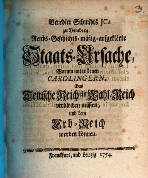 Benedict Schmidts Reichs-Geschichtsmäßig-aufgeklärte Staats-Ursache, warum unter denen Carolingern, das Teutsche Reich ein Wahl-Reich verbleiben müssen und kein Erb-Reich werden können