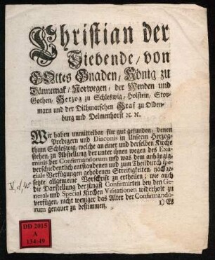 Christian der Siebende, von Gottes Gnaden, König zu Dännemak, ... Wir haben unmittelbar für gut gefunden, denen Predigern und Diaconis in Unserm Herzogthum Schleswig ... zu Abstellung der unter ihnen wegen des Examinis der Confirmandorum ... entstandenen ... Streitigkeiten, nachgesetzte allgemeine Vorschrift zu ertheilen ... : Gottorf den 23 Nov. 1767.