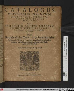 Catalogus Universalis Pro Nundinis Francofurtensibus Vernalibus, De Anno M.DC.XVIII. Hoc est: Designatio Omnium Librorum, Qui Hisce Nundinis Vernalibus, vel novi, vel emendatiores & auctiores prodierunt. Das ist: Verzeichnuß aller Bücher/ so zu Franckfurt in der Fastenmeß/ Anno 1618. ... in der Buchgassen verkaufft worden