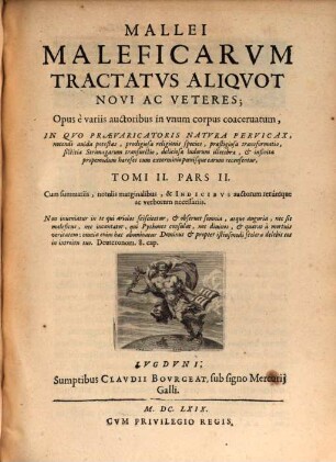 Malleus Maleficarum, Maleficas Et Earum haeresim frameâ conterens : Ex Variis Auctoribus Compilatus, & in quatuor Tomos iustè distributus, Quorum Duo Priores Vanas Daemonum versutias, praestigiosas Strigimagarum caeremonias, horrendos etiam cum illis congressus ; exactam denique tam pestiferae sectae disquisitionem, & punitionem complectuntur. Tertius praxim Exorcistarum ad Daemonum, & Strigimagarum maleficia de Christi fidelibus pellanda ; Quartus verò Artem Doctrinalem, Benedictionalem, & Exorcismalem continent, 2,2. Mallei Maleficarum Tractatus Aliquot Novi Ac Veteres