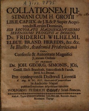 Collationem Iustiniani Cum H. Grotii Lib. II. Cap. IIX. de J.B. & P. Super Acquirendo Rerum Dominio ... Cum ... Praesidio Dn. Joh. Georg. Simonis ... submittit Wolfgang Fridrich Schöpff, Svinf. Francus