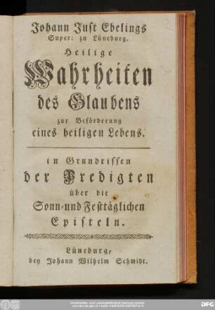 [2]: Johann Just Ebelings Super: zu Lüneburg Heilige Wahrheiten des Glaubens zur Beförderung eines heiligen Lebens in Grundrissen der Predigten über die Sonn- und Festtäglichen Episteln