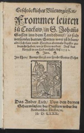 Erschrœckliches Bl°utuergiessen/|| Frommer leüten || z°u Crackaw/ in S. Johañs || Gassen inn dem Landthauß/ so sich || versamlet hatten/ Gottes wort z°u hœren/|| ... in ein Lied verfasset/ diß 1580.|| Jars.|| Jm Thon/ Kumpt her z°u mir spricht Gottes Sohn || Das Ander Lied/ Von den dreyen || Scharmuetzlen/ der Hussern wider die || Reuberischen Tuercken/ [et]c.||
