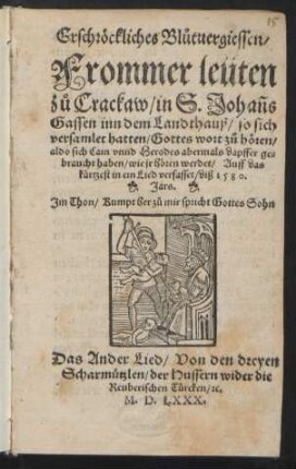 Erschrœckliches Bl°utuergiessen/|| Frommer leüten || z°u Crackaw/ in S. Johañs || Gassen inn dem Landthauß/ so sich || versamlet hatten/ Gottes wort z°u hœren/|| ... in ein Lied verfasset/ diß 1580.|| Jars.|| Jm Thon/ Kumpt her z°u mir spricht Gottes Sohn || Das Ander Lied/ Von den dreyen || Scharmuetzlen/ der Hussern wider die || Reuberischen Tuercken/ [et]c.||