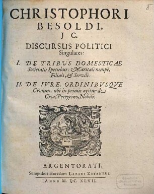Christophori Besoldi, I C. Discursus Politici Singulares : I. De Tribus Domesticae Societatis Speciebus: Maritali nempè, Filiali, & Servili. II. De Iure, Ordinibusque Civium: ubi in primis agitur de Cive, Peregrino, Nobili