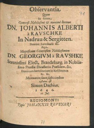 Observantia Quam In funere Generosi Nobilissimi & maxime Strenui Dn. Johannis Alberti a Rauschke In Nadrau & Sergitten Domini haereditarii &c. Erga ... Dn. Georgium a Raushke [!] Serenissimi Elect. Brandeburg. in Nobilissimo Prussiae Dicasterio Praesidem, &c. ... Mecoenatem suum suspiciendum testatus est Simon Dachius. 1646. 16. Iul.